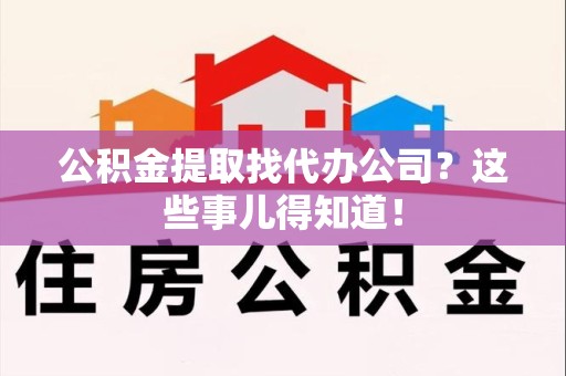 池州公积金提取找代办公司？这些事儿得知道！