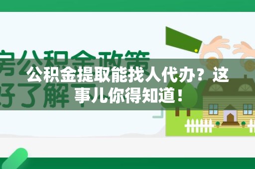 池州公积金提取能找人代办？这事儿你得知道！