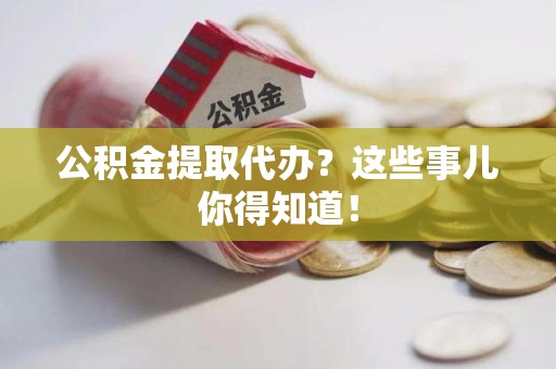 池州公积金提取代办？这些事儿你得知道！