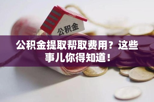 池州公积金提取帮取费用？这些事儿你得知道！