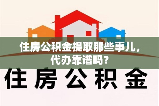 池州住房公积金提取那些事儿，代办靠谱吗？