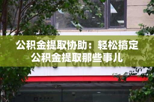 池州公积金提取协助:轻松搞定公积金提取那些事儿 池州公积金提取协助:轻松搞定公积金提取那些事儿