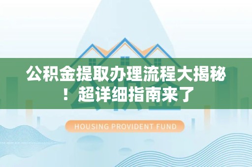 池州公积金提取办理流程大揭秘！超详细指南来了