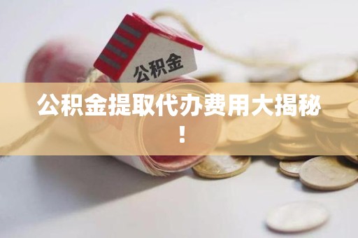 池州公积金提取代办费用大揭秘! 池州公积金提取代办费用大揭秘!