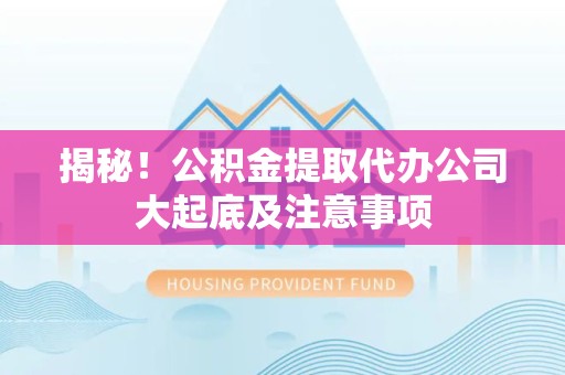 池州揭秘！公积金提取代办公司大起底及注意事项