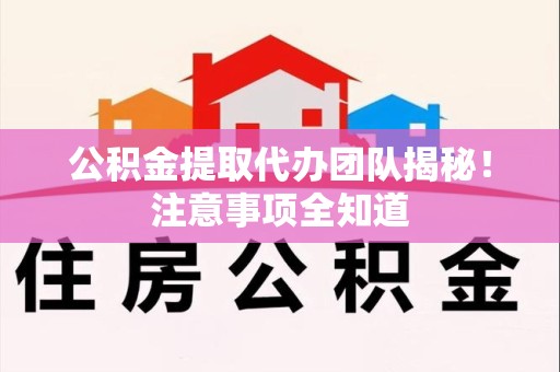 池州公积金提取代办团队揭秘！注意事项全知道