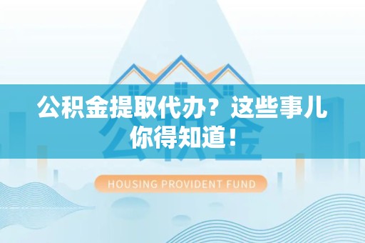 池州公积金提取代办？这些事儿你得知道！
