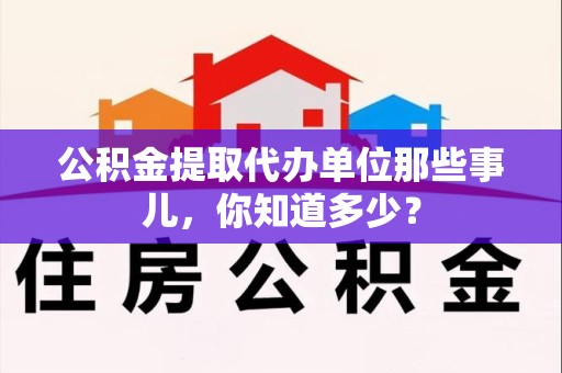 池州公积金提取代办单位那些事儿,你知道多少? 池州公积金提取代办单位那些事儿,你知道多少?