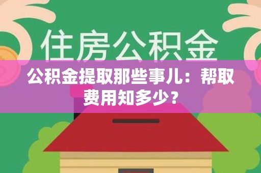 池州公积金提取那些事儿:帮取费用知多少? 池州公积金提取那些事儿:帮取费用知多少?