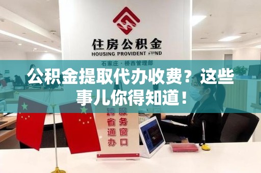 池州公积金提取代办收费？这些事儿你得知道！