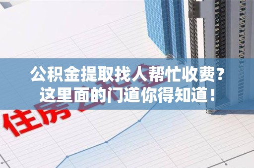 池州公积金提取找人帮忙收费？这里面的门道你得知道！