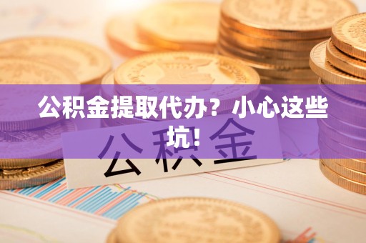 池州公积金提取代办?小心这些坑! 池州公积金提取代办?小心这些坑!