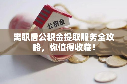 池州离职后公积金提取服务全攻略,你值得收藏! 池州离职后公积金提取服务全攻略,你值得收藏!