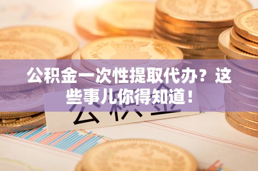 池州公积金一次性提取代办？这些事儿你得知道！