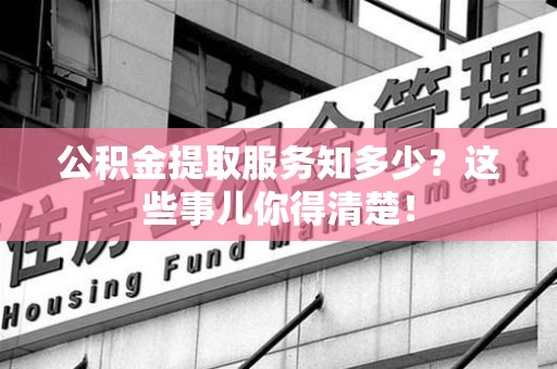 池州公积金提取服务知多少？这些事儿你得清楚！