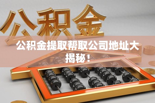 池州公积金提取帮取公司地址大揭秘！