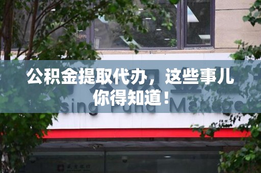 池州公积金提取代办,这些事儿你得知道! 池州公积金提取代办,这些事儿你得知道!