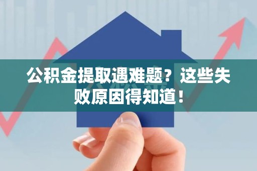池州公积金提取遇难题？这些失败原因得知道！