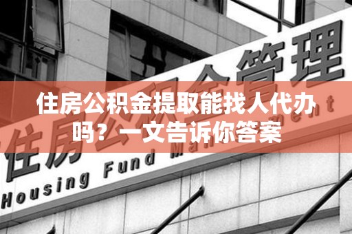 池州住房公积金提取能找人代办吗？一文告诉你答案