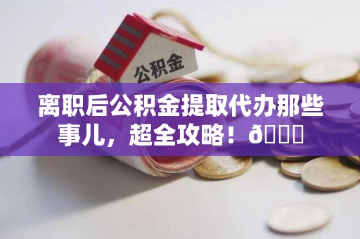 池州离职后公积金提取代办那些事儿，超全攻略！😎