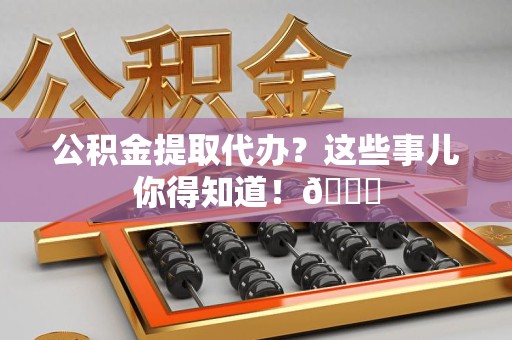 池州公积金提取代办？这些事儿你得知道！😎