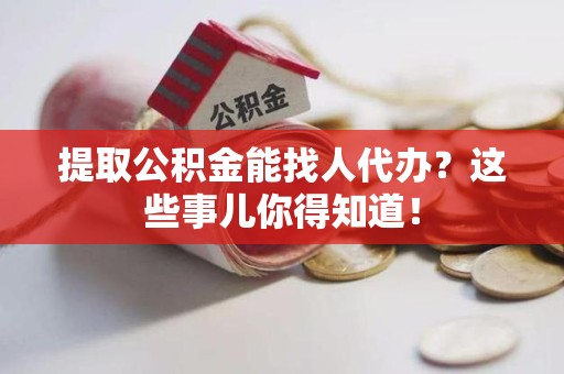 池州提取公积金能找人代办?这些事儿你得知道! 池州提取公积金能找人代办?这些事儿你得知道!