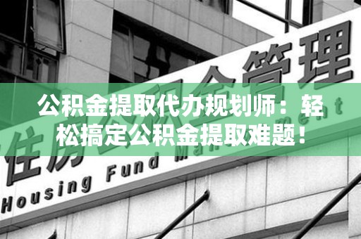 池州公积金提取代办规划师：轻松搞定公积金提取难题！