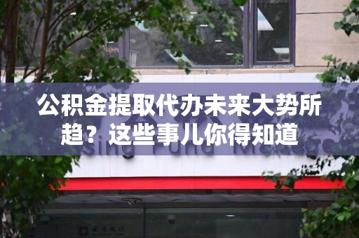 池州公积金提取代办未来大势所趋?这些事儿你得知道 池州公积金提取代办未来大势所趋?这些事儿你得知道