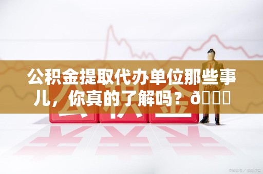 池州公积金提取代办单位那些事儿，你真的了解吗？😎