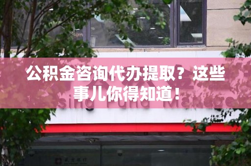 池州公积金咨询代办提取？这些事儿你得知道！
