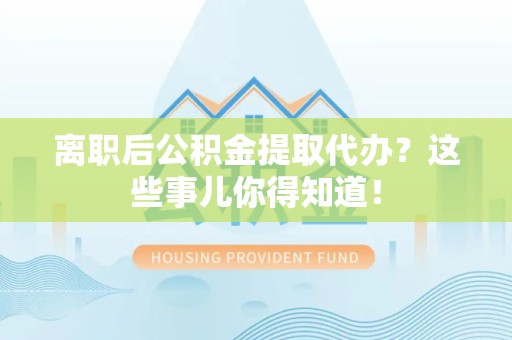 池州离职后公积金提取代办?这些事儿你得知道! 池州离职后公积金提取代办?这些事儿你得知道!