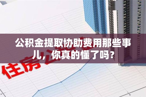 池州公积金提取协助费用那些事儿，你真的懂了吗？