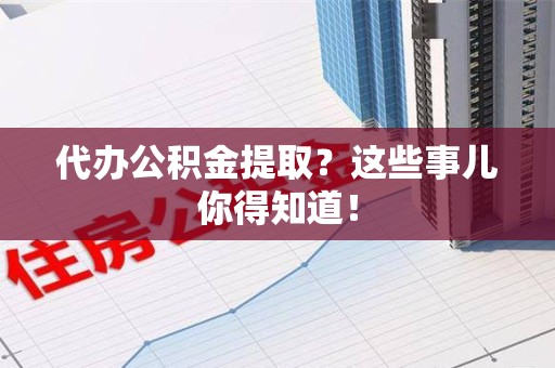 池州代办公积金提取？这些事儿你得知道！