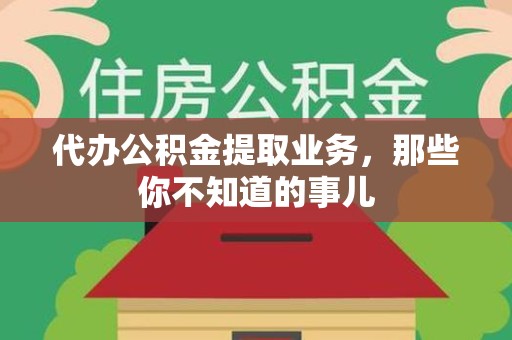 池州代办公积金提取业务,那些你不知道的事儿 池州代办公积金提取业务,那些你不知道的事儿