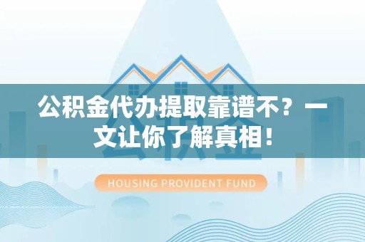 池州公积金代办提取靠谱不？一文让你了解真相！
