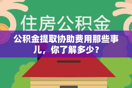 池州公积金提取协助费用那些事儿，你了解多少？
