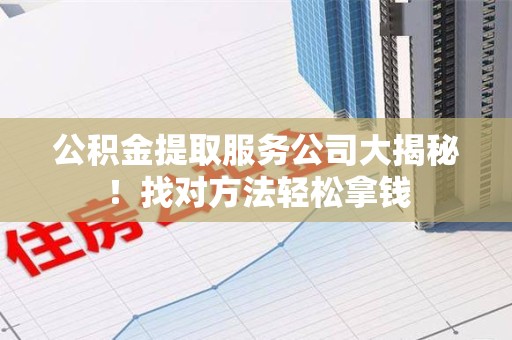 池州公积金提取服务公司大揭秘！找对方法轻松拿钱
