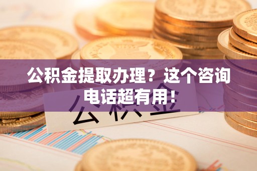 池州公积金提取办理？这个咨询电话超有用！