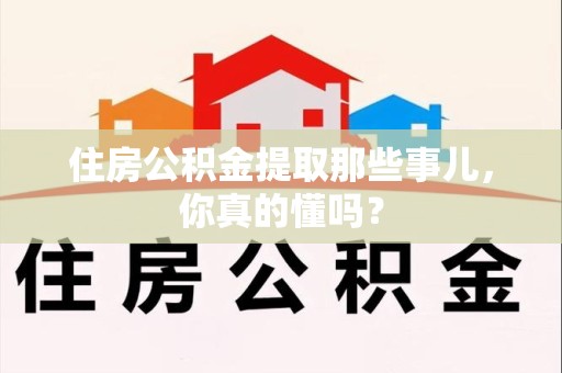 池州住房公积金提取那些事儿,你真的懂吗? 池州住房公积金提取那些事儿,你真的懂吗?
