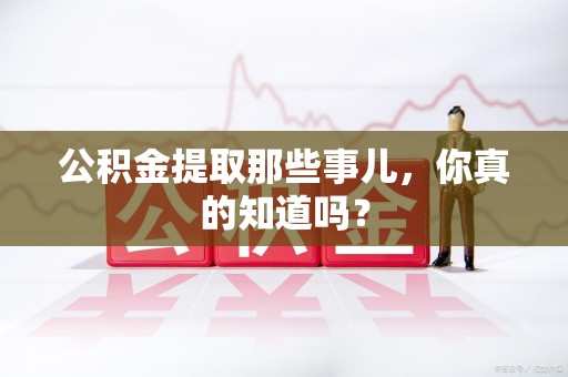 池州公积金提取那些事儿，你真的知道吗？