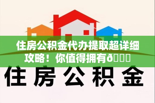 池州住房公积金代办提取超详细攻略！你值得拥有😎