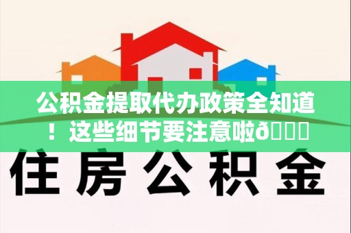 池州公积金提取代办政策全知道！这些细节要注意啦😉