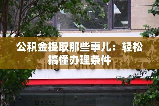池州公积金提取那些事儿：轻松搞懂办理条件