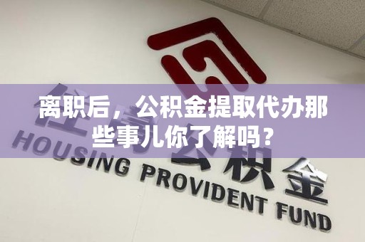 池州离职后，公积金提取代办那些事儿你了解吗？