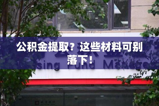 池州公积金提取？这些材料可别落下！