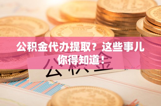 池州公积金代办提取？这些事儿你得知道！