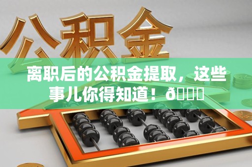 池州离职后的公积金提取，这些事儿你得知道！😎