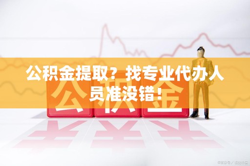 池州公积金提取？找专业代办人员准没错！