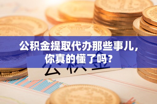 池州公积金提取代办那些事儿，你真的懂了吗？
