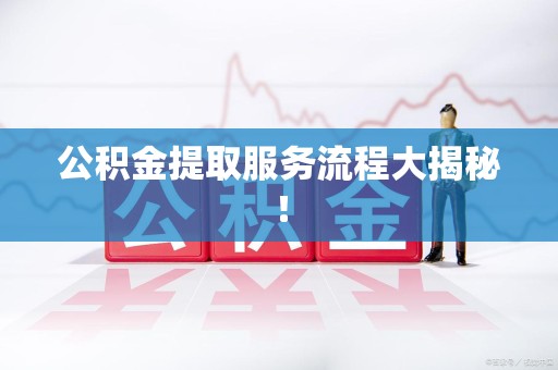 池州公积金提取服务流程大揭秘! 池州公积金提取服务流程大揭秘!